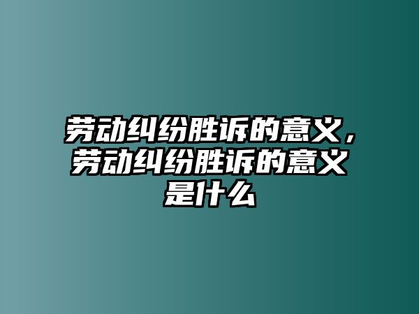 勞動糾紛勝訴的意義，勞動糾紛勝訴的意義是什么