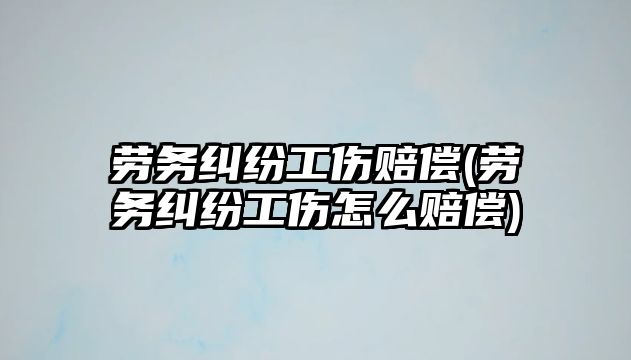 勞務糾紛工傷賠償(勞務糾紛工傷怎么賠償)