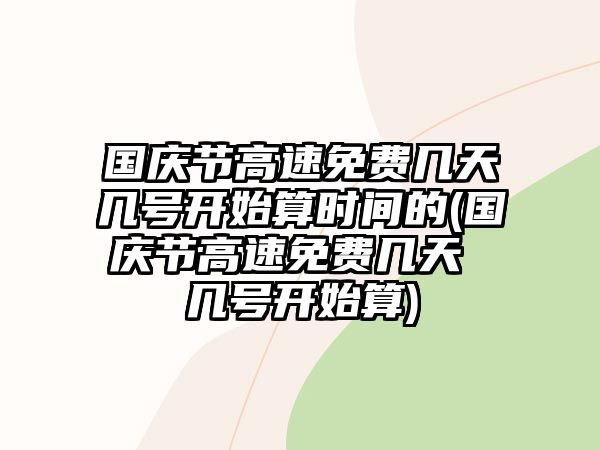 國慶節高速免費幾天幾號開始算時間的(國慶節高速免費幾天 幾號開始算)