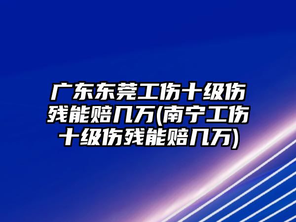 廣東東莞工傷十級傷殘能賠幾萬(南寧工傷十級傷殘能賠幾萬)