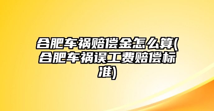 合肥車禍賠償金怎么算(合肥車禍誤工費賠償標準)