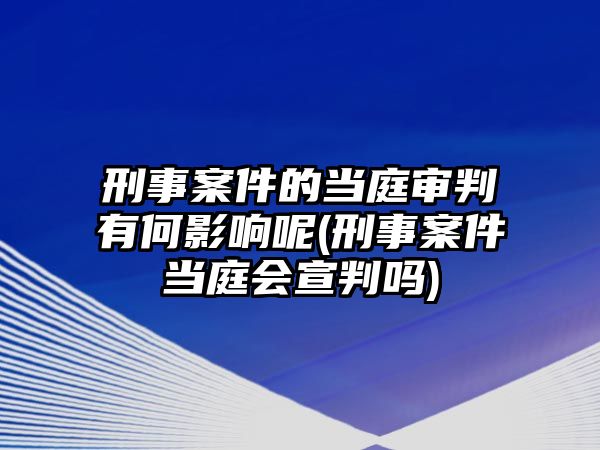 刑事案件的當庭審判有何影響呢(刑事案件當庭會宣判嗎)