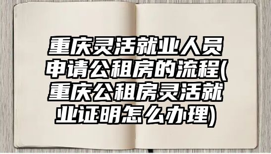 重慶靈活就業人員申請公租房的流程(重慶公租房靈活就業證明怎么辦理)