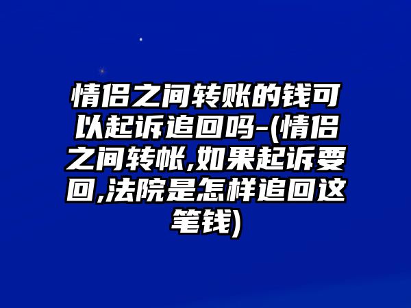 情侶之間轉賬的錢可以起訴追回嗎-(情侶之間轉帳,如果起訴要回,法院是怎樣追回這筆錢)