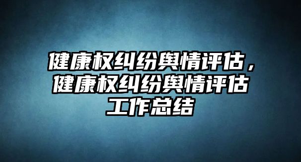 健康權糾紛輿情評估，健康權糾紛輿情評估工作總結