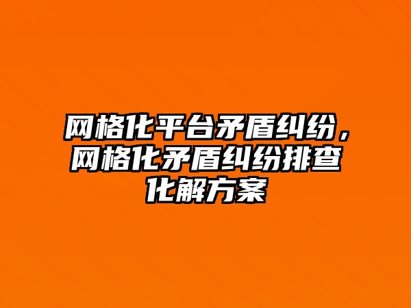 網(wǎng)格化平臺矛盾糾紛，網(wǎng)格化矛盾糾紛排查化解方案