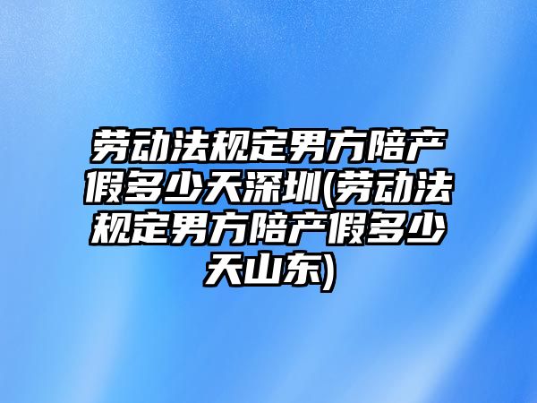 勞動法規定男方陪產假多少天深圳(勞動法規定男方陪產假多少天山東)