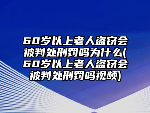 60歲以上老人盜竊會被判處刑罰嗎為什么(60歲以上老人盜竊會被判處刑罰嗎視頻)