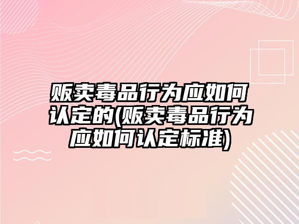 販賣毒品行為應如何認定的(販賣毒品行為應如何認定標準)