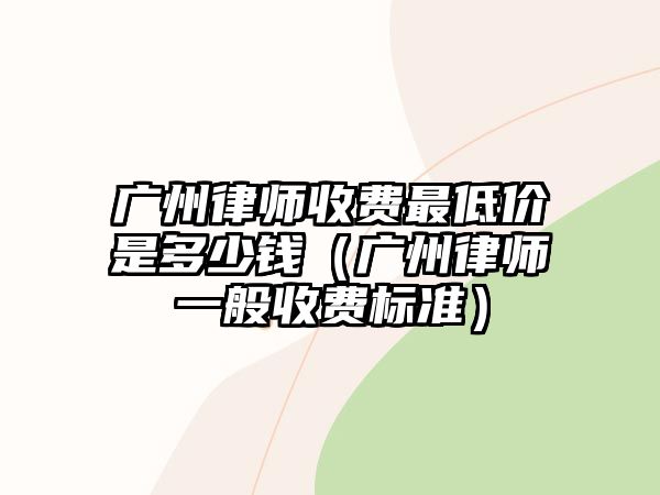 廣州律師收費最低價是多少錢（廣州律師一般收費標準）