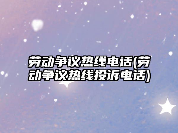 勞動爭議熱線電話(勞動爭議熱線投訴電話)