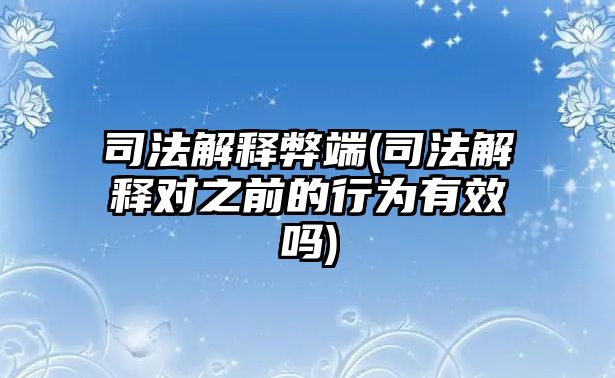 司法解釋弊端(司法解釋對之前的行為有效嗎)