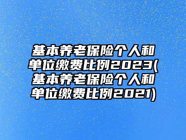 基本養老保險個人和單位繳費比例2023(基本養老保險個人和單位繳費比例2021)