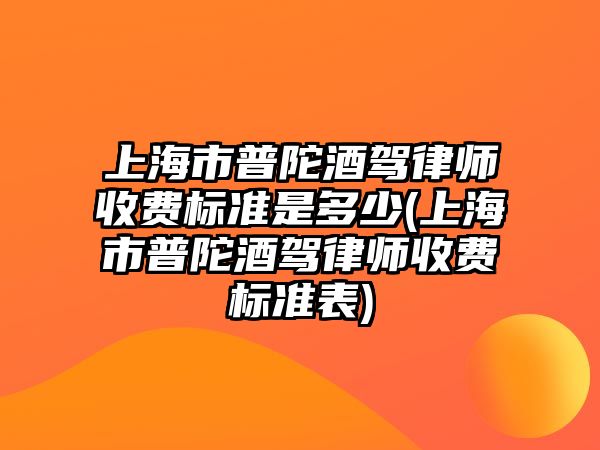 上海市普陀酒駕律師收費標準是多少(上海市普陀酒駕律師收費標準表)