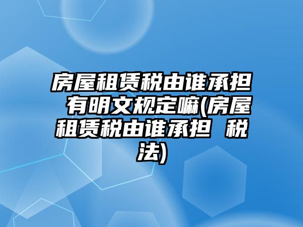 房屋租賃稅由誰承擔 有明文規定嘛(房屋租賃稅由誰承擔 稅法)