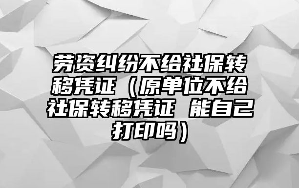 勞資糾紛不給社保轉(zhuǎn)移憑證（原單位不給社保轉(zhuǎn)移憑證 能自己打印嗎）