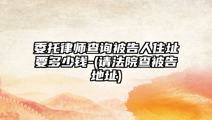 委托律師查詢被告人住址要多少錢-(請(qǐng)法院查被告地址)