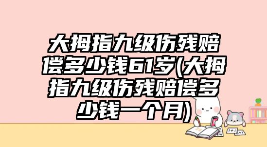 大拇指九級傷殘賠償多少錢61歲(大拇指九級傷殘賠償多少錢一個月)