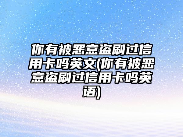 你有被惡意盜刷過信用卡嗎英文(你有被惡意盜刷過信用卡嗎英語)