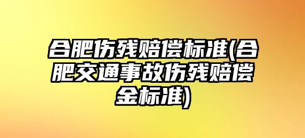 合肥傷殘賠償標準(合肥交通事故傷殘賠償金標準)