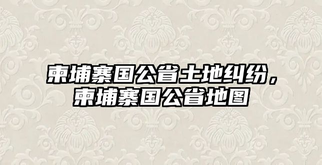 柬埔寨國公省土地糾紛，柬埔寨國公省地圖