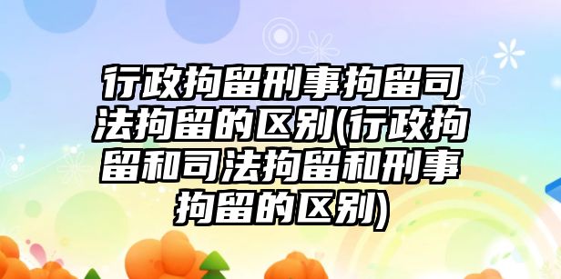 行政拘留刑事拘留司法拘留的區(qū)別(行政拘留和司法拘留和刑事拘留的區(qū)別)