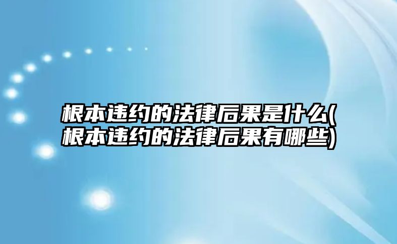 根本違約的法律后果是什么(根本違約的法律后果有哪些)