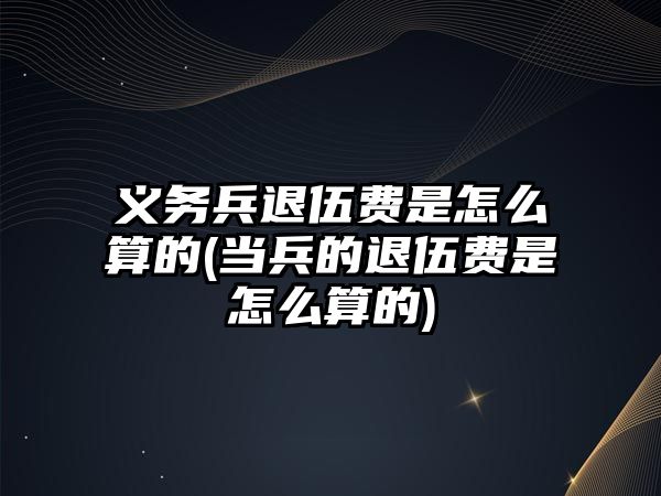 義務兵退伍費是怎么算的(當兵的退伍費是怎么算的)