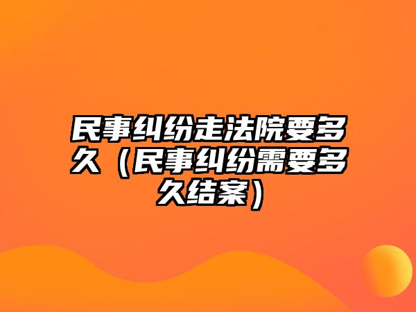 民事糾紛走法院要多久（民事糾紛需要多久結案）