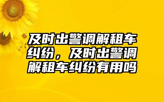 及時出警調解租車糾紛，及時出警調解租車糾紛有用嗎