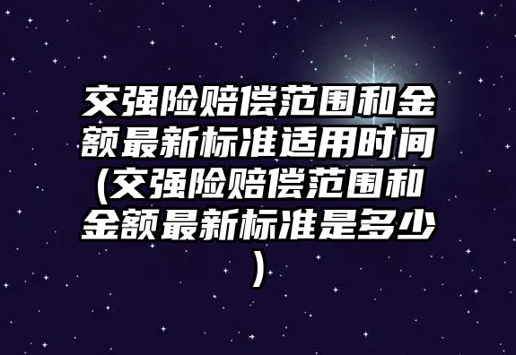 交強險賠償范圍和金額最新標準適用時間(交強險賠償范圍和金額最新標準是多少)