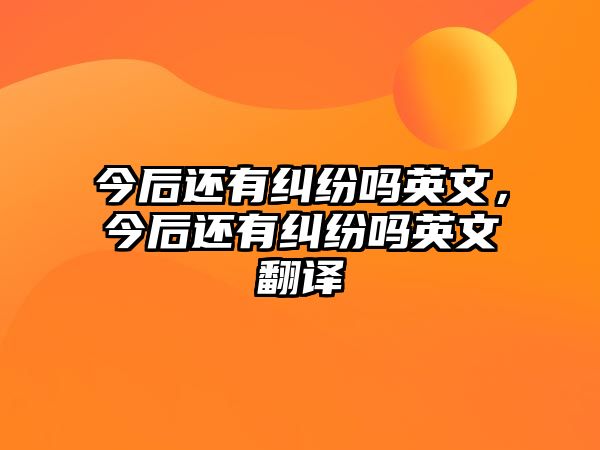 今后還有糾紛嗎英文，今后還有糾紛嗎英文翻譯