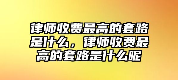 律師收費最高的套路是什么，律師收費最高的套路是什么呢