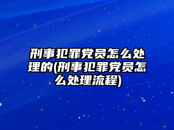 刑事犯罪黨員怎么處理的(刑事犯罪黨員怎么處理流程)