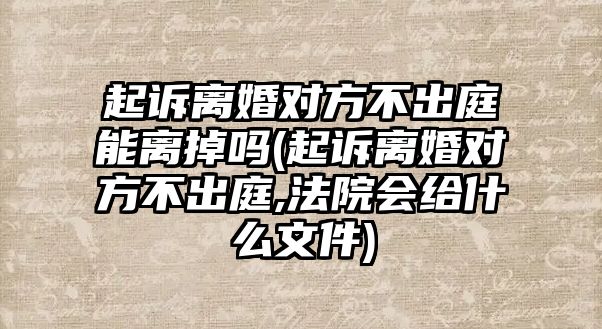 起訴離婚對方不出庭能離掉嗎(起訴離婚對方不出庭,法院會給什么文件)