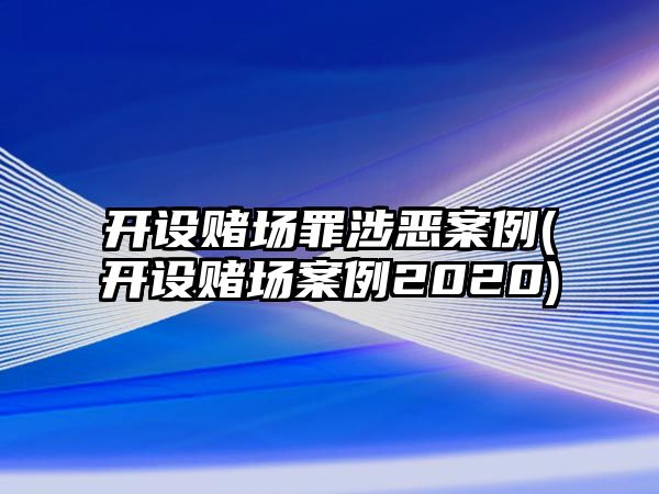 開設賭場罪涉惡案例(開設賭場案例2020)