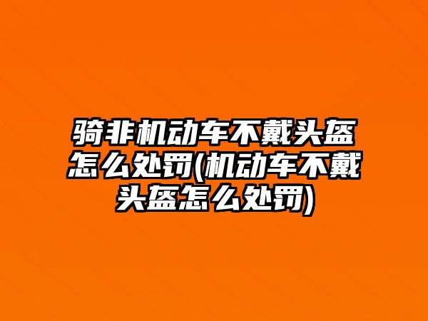 騎非機動車不戴頭盔怎么處罰(機動車不戴頭盔怎么處罰)