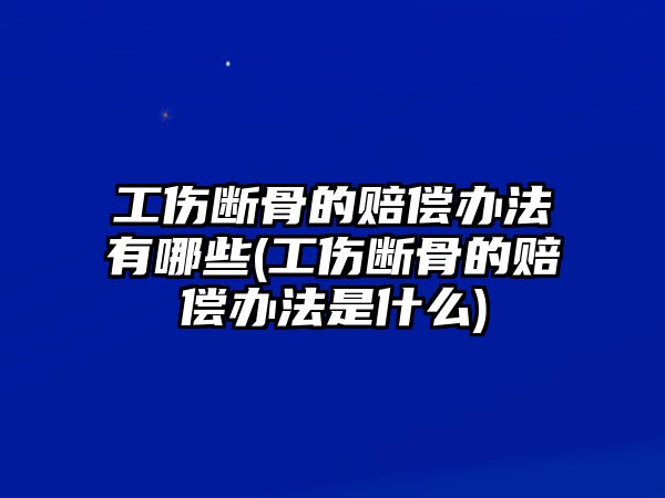 工傷斷骨的賠償辦法有哪些(工傷斷骨的賠償辦法是什么)