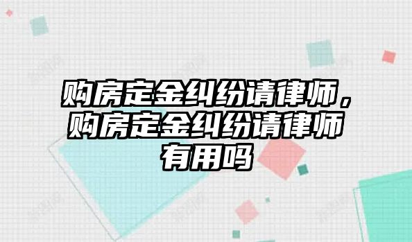 購房定金糾紛請律師，購房定金糾紛請律師有用嗎