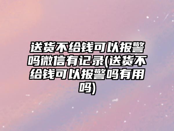 送貨不給錢可以報警嗎微信有記錄(送貨不給錢可以報警嗎有用嗎)