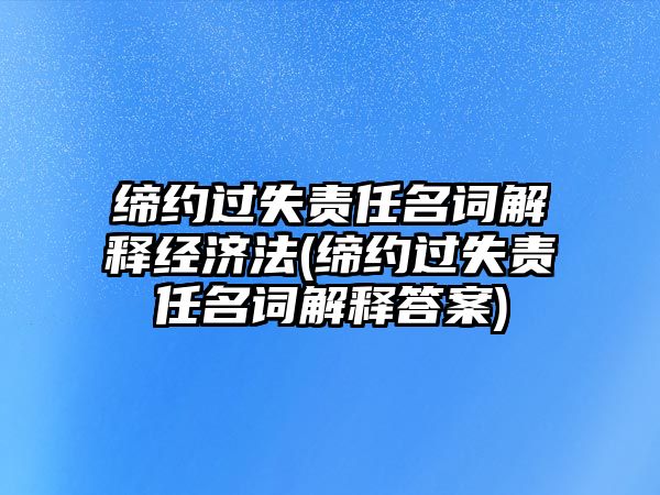 締約過失責任名詞解釋經濟法(締約過失責任名詞解釋答案)