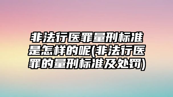 非法行醫(yī)罪量刑標(biāo)準(zhǔn)是怎樣的呢(非法行醫(yī)罪的量刑標(biāo)準(zhǔn)及處罰)