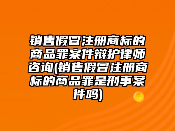 銷售假冒注冊商標的商品罪案件辯護律師咨詢(銷售假冒注冊商標的商品罪是刑事案件嗎)