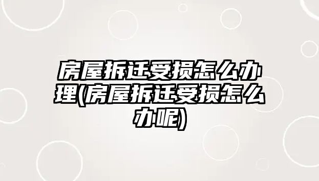 房屋拆遷受損怎么辦理(房屋拆遷受損怎么辦呢)