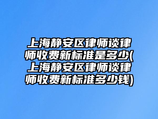 上海靜安區(qū)律師談律師收費(fèi)新標(biāo)準(zhǔn)是多少(上海靜安區(qū)律師談律師收費(fèi)新標(biāo)準(zhǔn)多少錢)