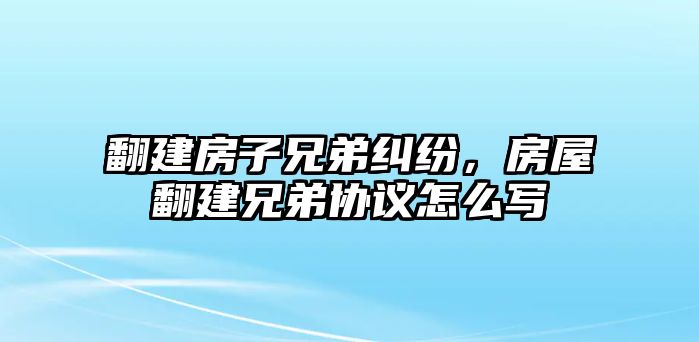 翻建房子兄弟糾紛，房屋翻建兄弟協(xié)議怎么寫