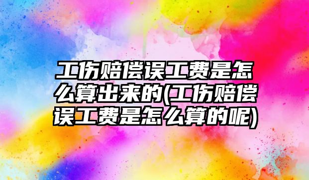 工傷賠償誤工費是怎么算出來的(工傷賠償誤工費是怎么算的呢)