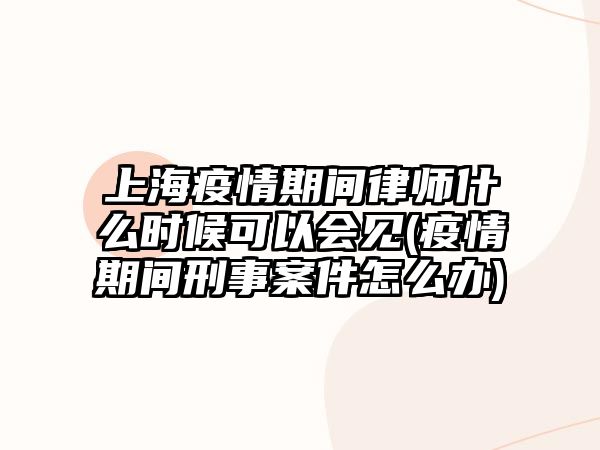 上海疫情期間律師什么時候可以會見(疫情期間刑事案件怎么辦)