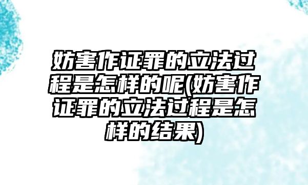 妨害作證罪的立法過程是怎樣的呢(妨害作證罪的立法過程是怎樣的結果)