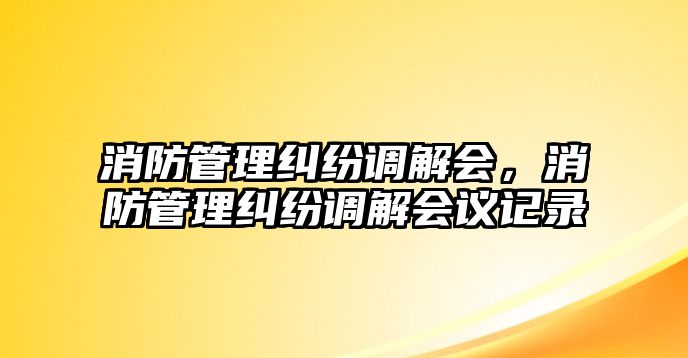 消防管理糾紛調解會，消防管理糾紛調解會議記錄